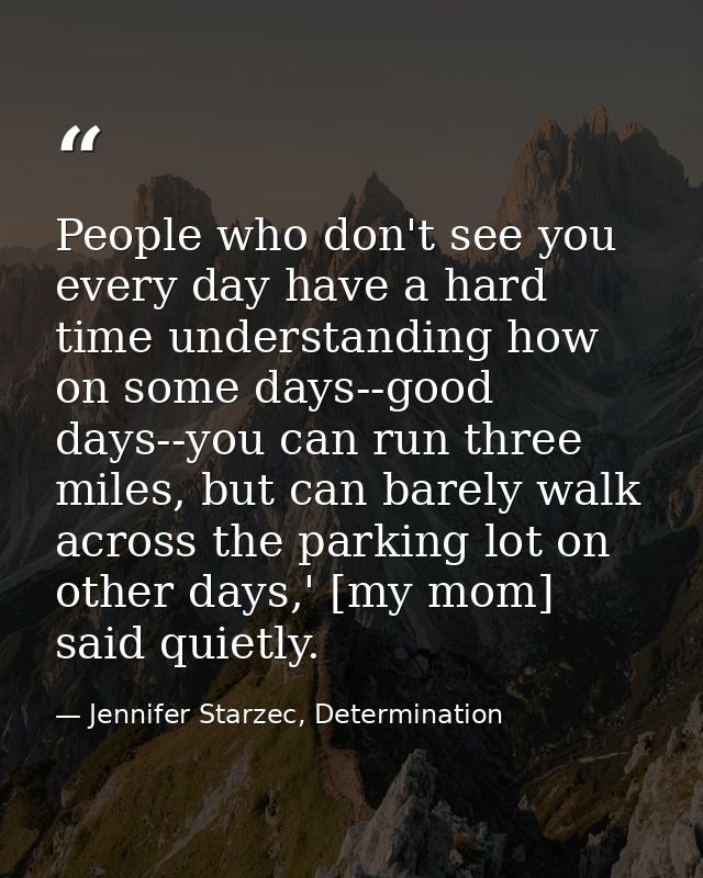 People who don't see you every day have a hard time understanding how on some days--good days--you can run three miles,  — Jennifer Starzec, Determination