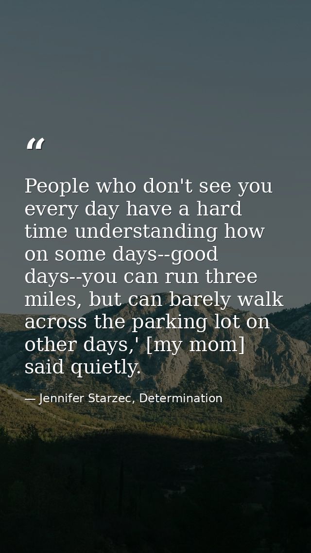 People who don't see you every day have a hard time understanding how on some days--good days--you can run three miles,  — Jennifer Starzec, Determination