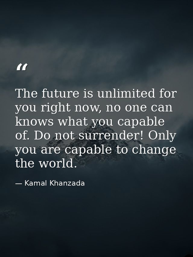 The future is unlimited for you right now, no one can knows what you capable of. Do not surrender! Only you are capable  — Kamal Khanzada