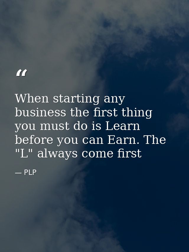 When starting any business the first thing you must do is Learn before you can Earn. The "L" always come first — PLP