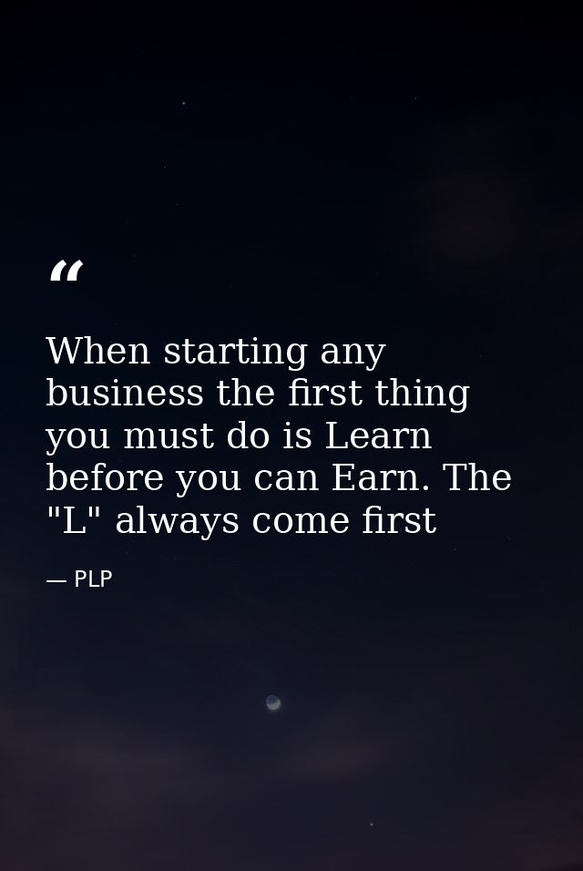 When starting any business the first thing you must do is Learn before you can Earn. The "L" always come first — PLP