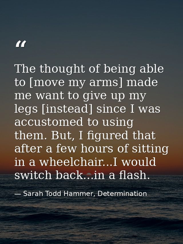 The thought of being able to [move my arms] made me want to give up my legs [instead] since I was accustomed to using th — Sarah Todd Hammer, Determination