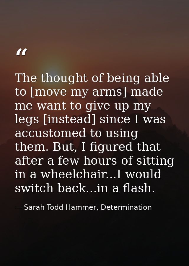 The thought of being able to [move my arms] made me want to give up my legs [instead] since I was accustomed to using th — Sarah Todd Hammer, Determination