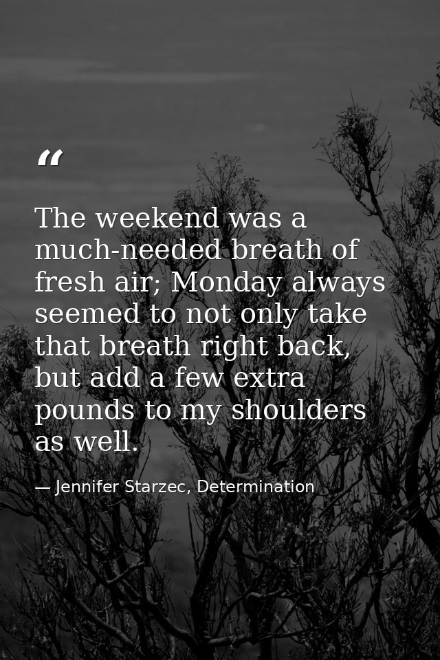 The weekend was a much-needed breath of fresh air; Monday always seemed to not only take that breath right back, but add — Jennifer Starzec, Determination