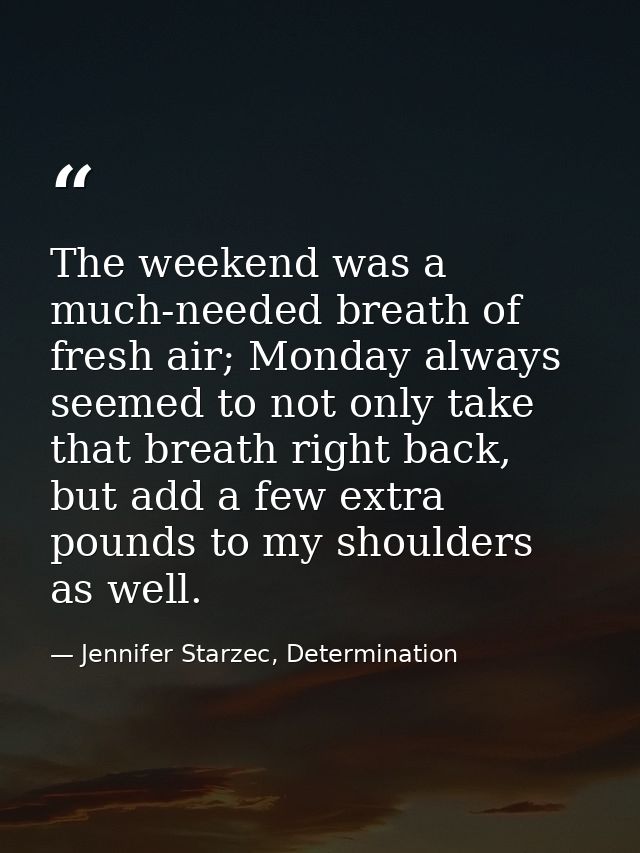 The weekend was a much-needed breath of fresh air; Monday always seemed to not only take that breath right back, but add — Jennifer Starzec, Determination