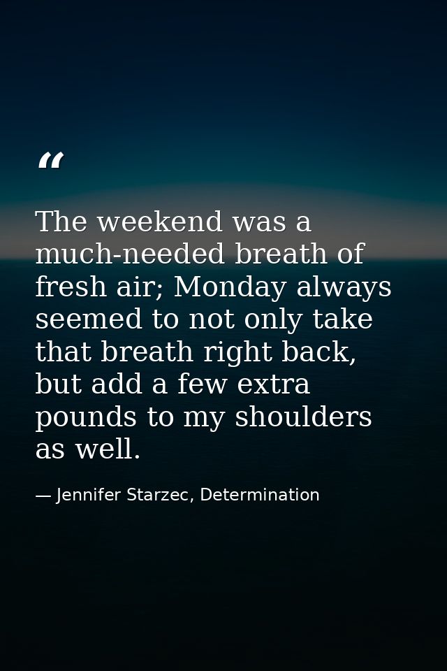The weekend was a much-needed breath of fresh air; Monday always seemed to not only take that breath right back, but add — Jennifer Starzec, Determination