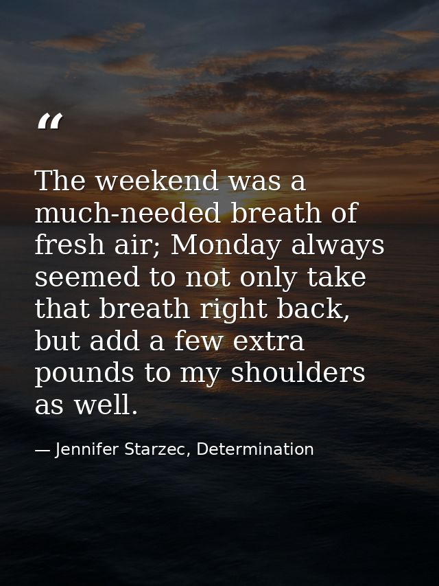 The weekend was a much-needed breath of fresh air; Monday always seemed to not only take that breath right back, but add — Jennifer Starzec, Determination