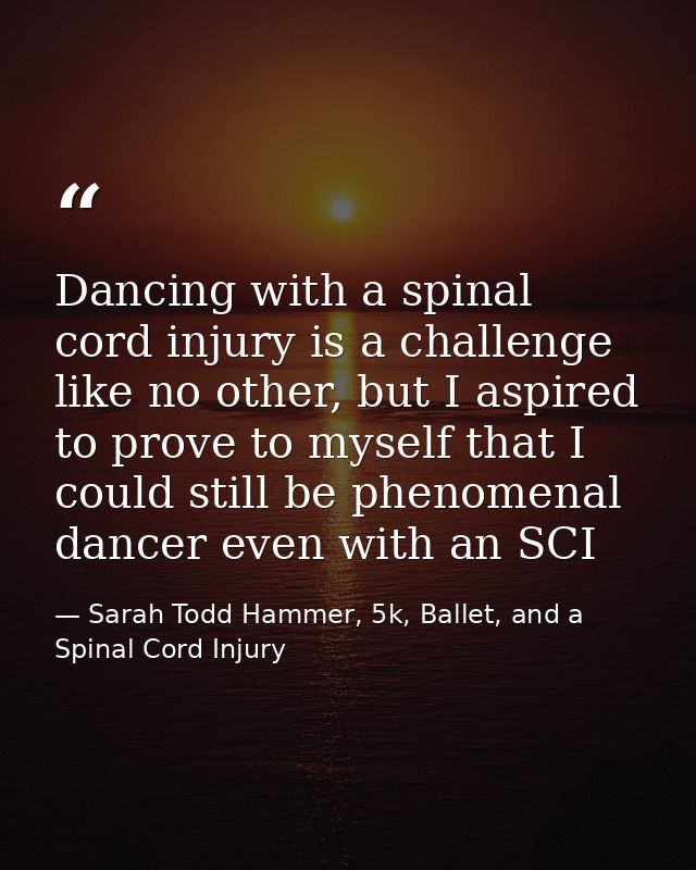 Dancing with a spinal cord injury is a challenge like no other, but I aspired to prove to myself that I could still be p — Sarah Todd Hammer, 5k, Ballet, and a Spinal Cord Injury
