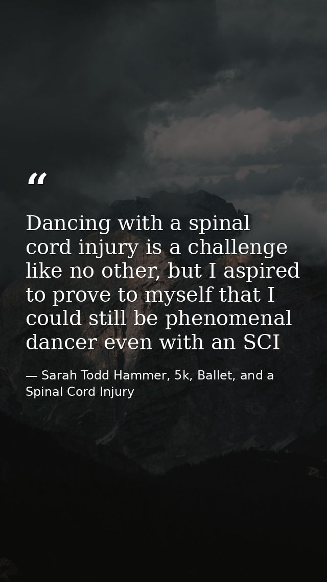 Dancing with a spinal cord injury is a challenge like no other, but I aspired to prove to myself that I could still be p — Sarah Todd Hammer, 5k, Ballet, and a Spinal Cord Injury