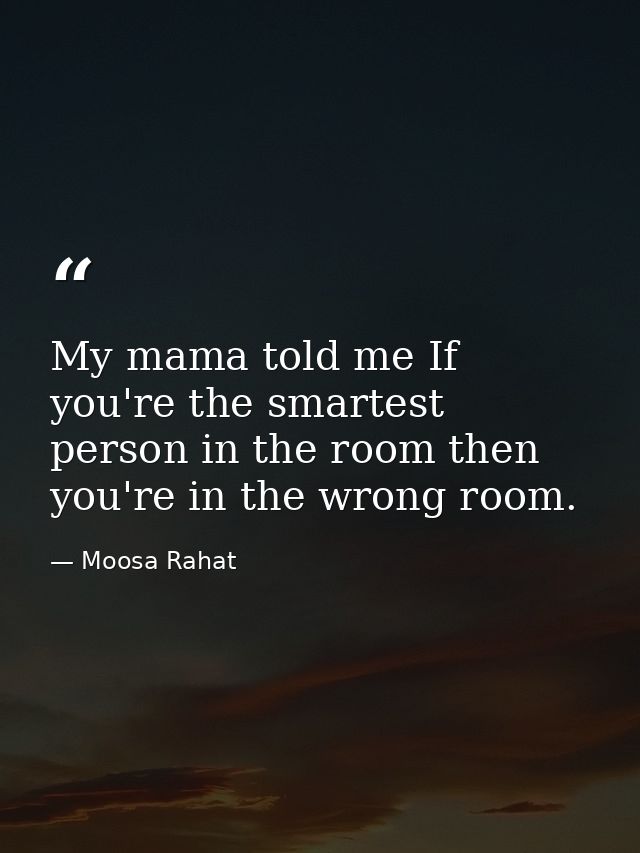 My mama told me If you're the smartest person in the room then you're in the wrong room. — Moosa Rahat