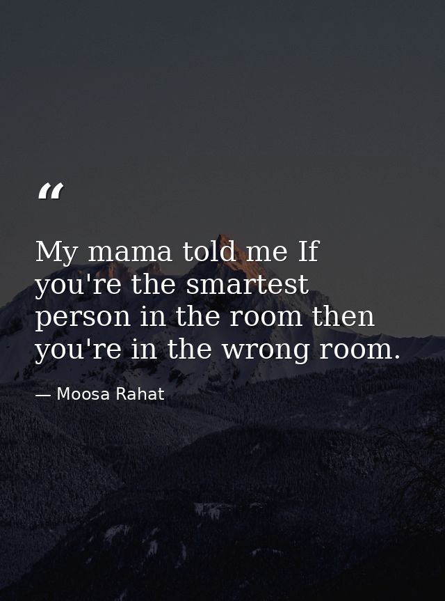 My mama told me If you're the smartest person in the room then you're in the wrong room. — Moosa Rahat