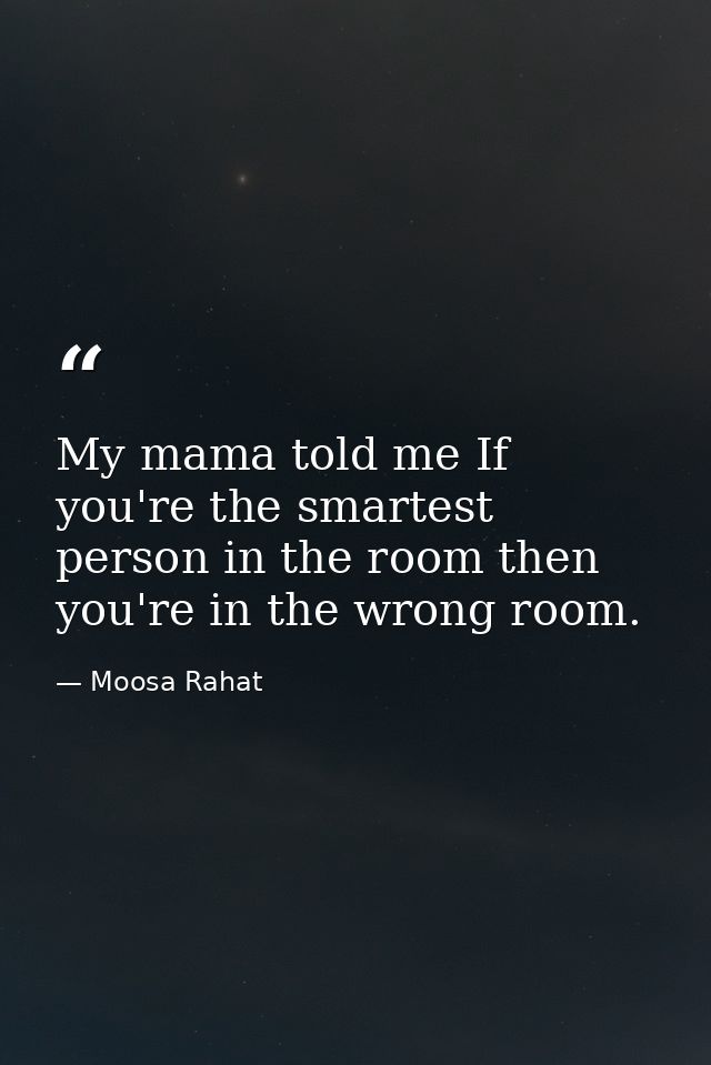 My mama told me If you're the smartest person in the room then you're in the wrong room. — Moosa Rahat