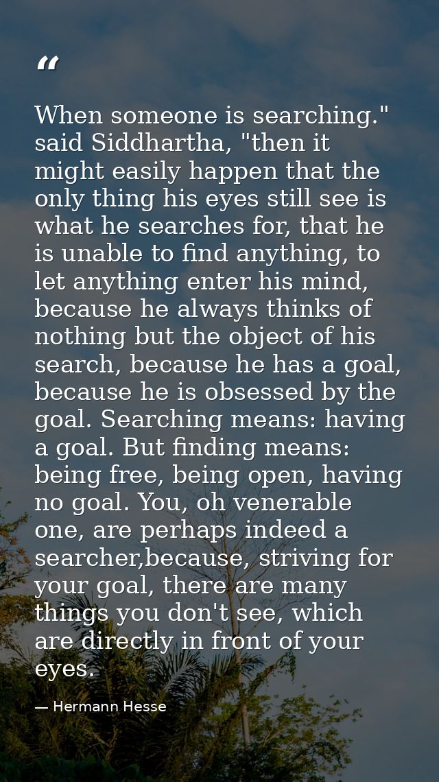 When someone is searching." said Siddhartha, "then it might easily happen that the only thing his eyes still see is what — Hermann Hesse