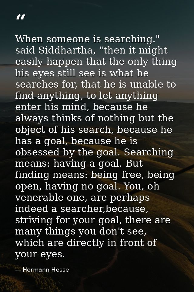 When someone is searching." said Siddhartha, "then it might easily happen that the only thing his eyes still see is what — Hermann Hesse