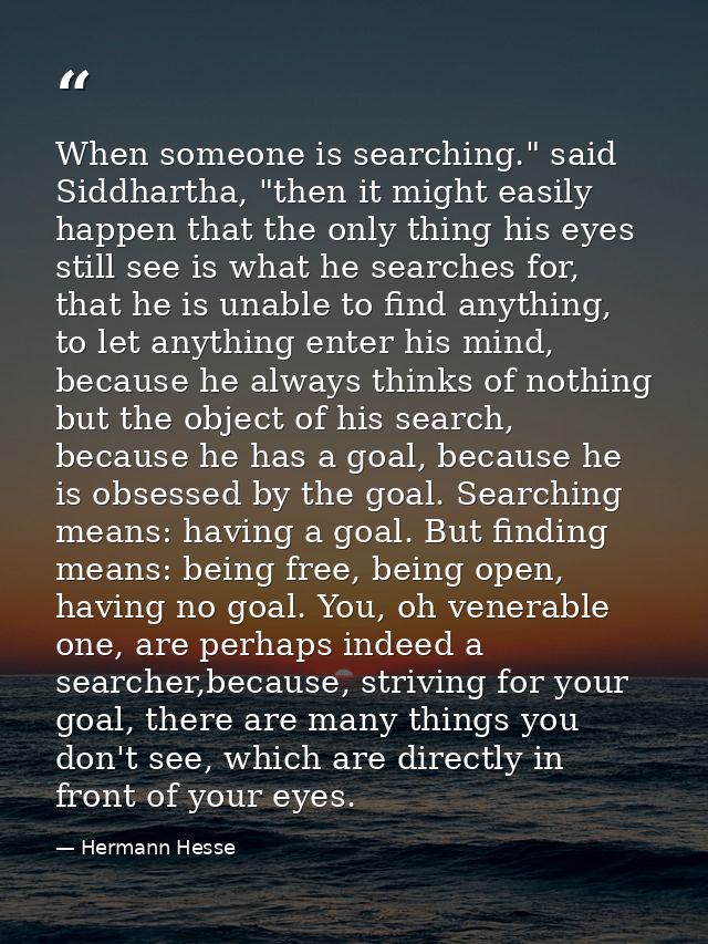 When someone is searching." said Siddhartha, "then it might easily happen that the only thing his eyes still see is what — Hermann Hesse