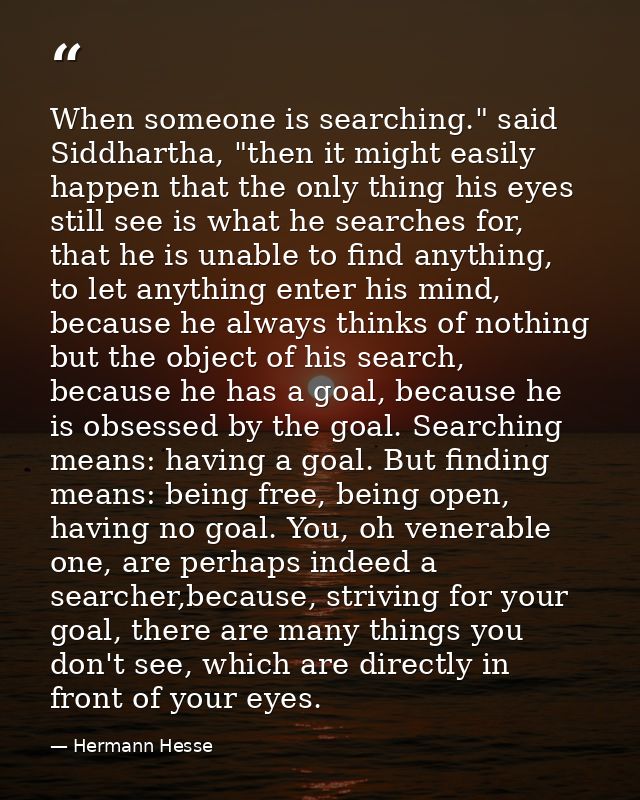 When someone is searching." said Siddhartha, "then it might easily happen that the only thing his eyes still see is what — Hermann Hesse