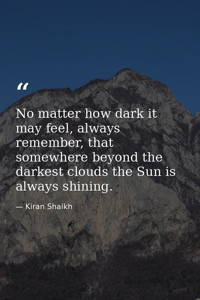 No matter how dark it may feel, always remember, that somewhere beyond the darkest clouds the Sun is always shining. — Kiran Shaikh