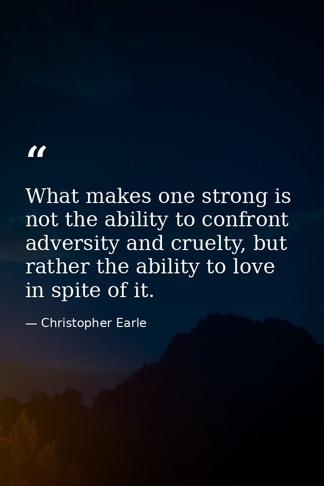 What makes one strong is not the ability to confront adversity and cruelty, but rather the ability to love in spite of i — Christopher Earle