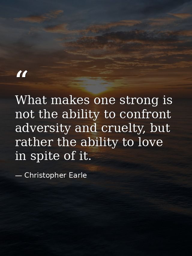 What makes one strong is not the ability to confront adversity and cruelty, but rather the ability to love in spite of i — Christopher Earle