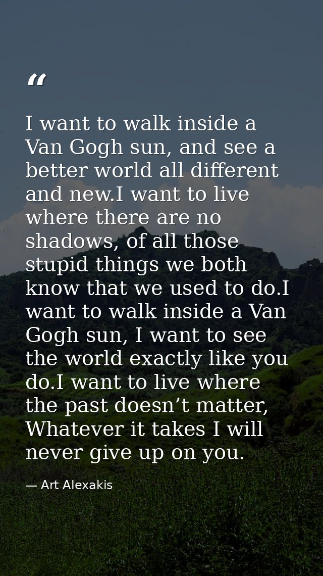 I want to walk inside a Van Gogh sun, and see a better world all different and new.I want to live where there are no sha — Art Alexakis