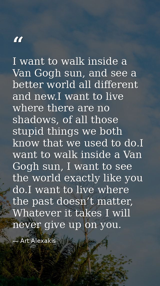 I want to walk inside a Van Gogh sun, and see a better world all different and new.I want to live where there are no sha — Art Alexakis