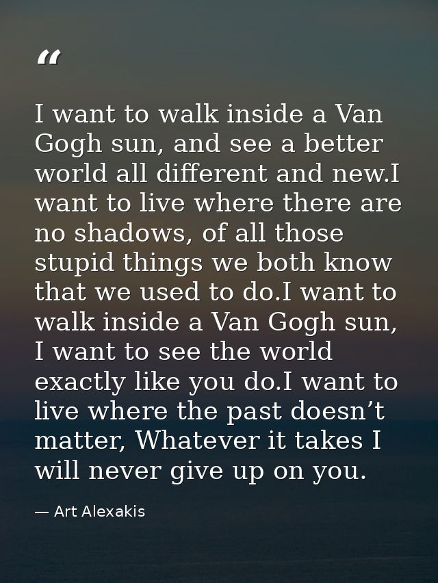 I want to walk inside a Van Gogh sun, and see a better world all different and new.I want to live where there are no sha — Art Alexakis