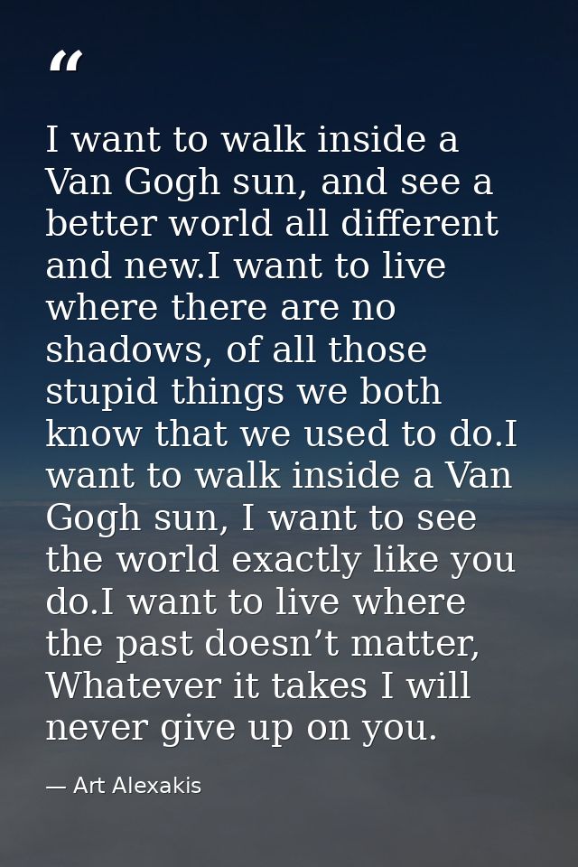 I want to walk inside a Van Gogh sun, and see a better world all different and new.I want to live where there are no sha — Art Alexakis