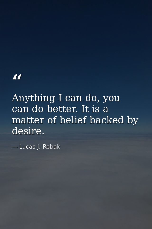 Anything I can do, you can do better. It is a matter of belief backed by desire. — Lucas J. Robak