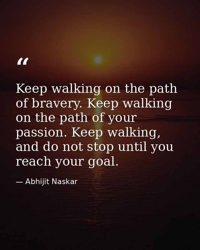 Keep walking on the path of bravery. Keep walking on the path of your passion. Keep walking, and do not stop until you r — Abhijit Naskar