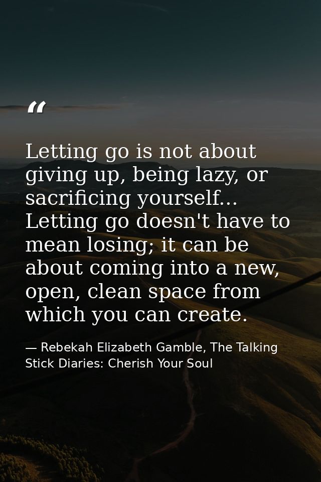 Letting go is not about giving up, being lazy, or sacrificing yourself... Letting go doesn't have to mean losing; it can — Rebekah Elizabeth Gamble, The Talking Stick Diaries: Cherish Your Soul