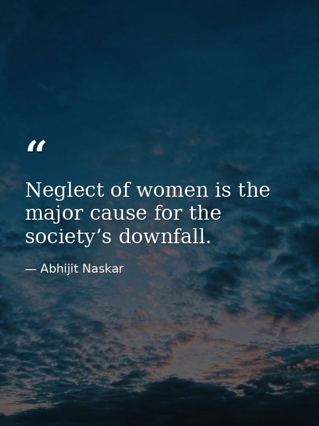 Neglect of women is the major cause for the society’s downfall. — Abhijit Naskar