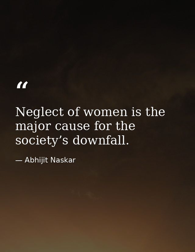 Neglect of women is the major cause for the society’s downfall. — Abhijit Naskar