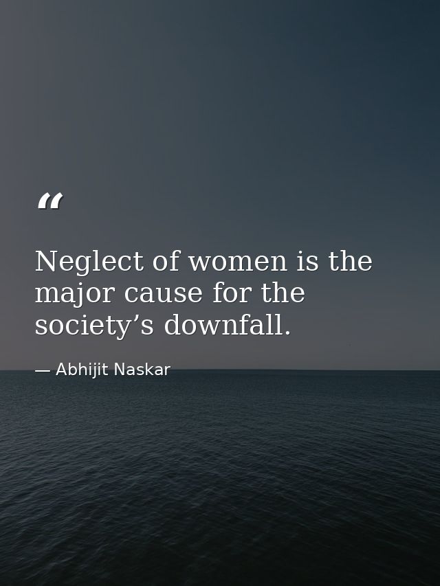 Neglect of women is the major cause for the society’s downfall. — Abhijit Naskar