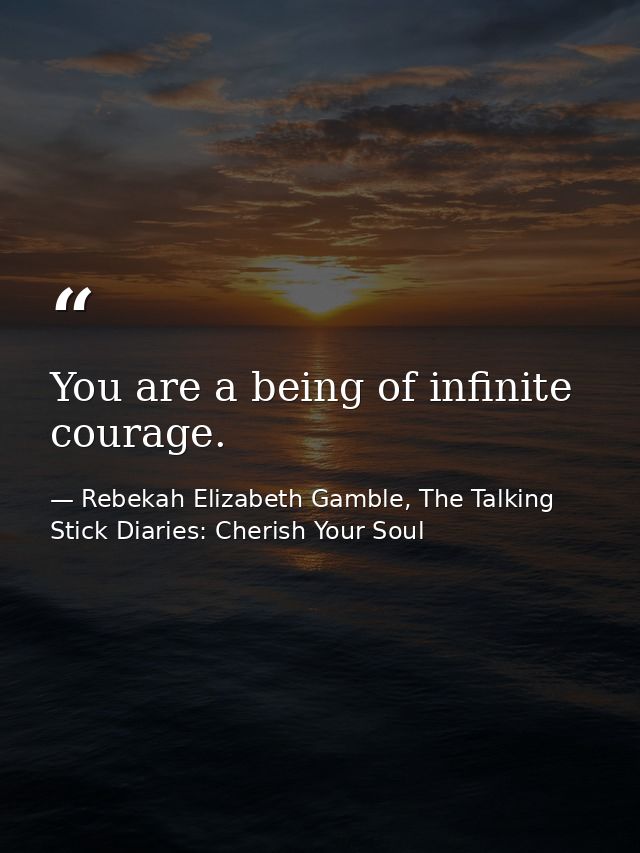 You are a being of infinite courage. — Rebekah Elizabeth Gamble, The Talking Stick Diaries: Cherish Your Soul