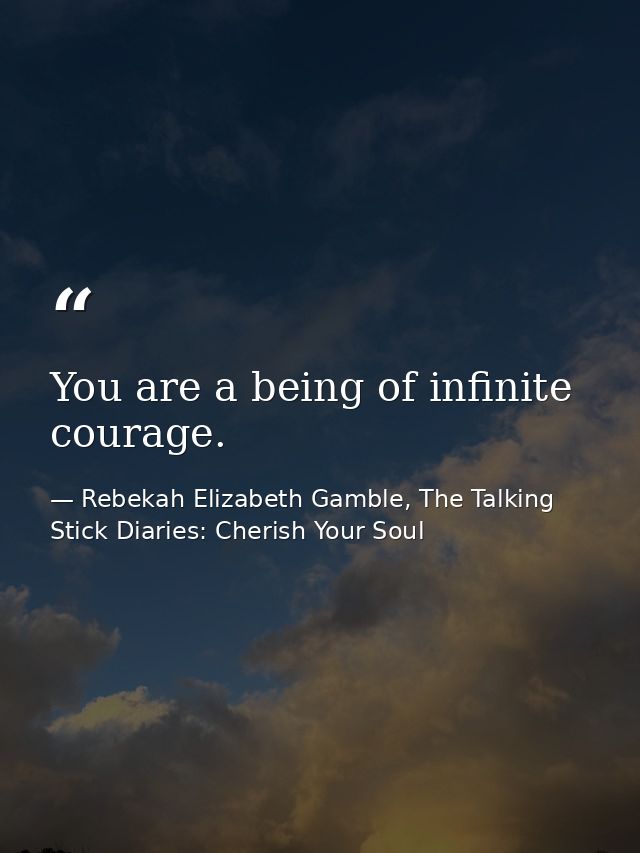 You are a being of infinite courage. — Rebekah Elizabeth Gamble, The Talking Stick Diaries: Cherish Your Soul
