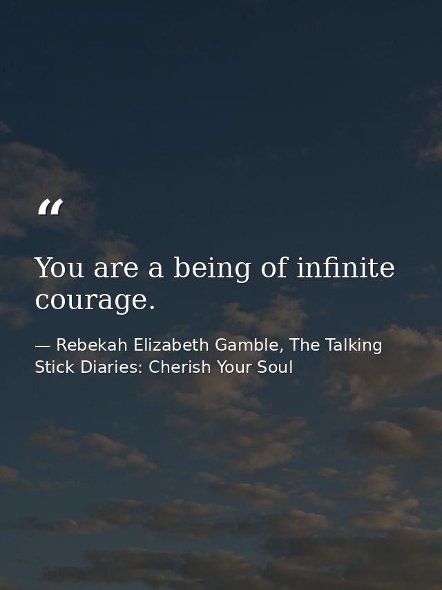You are a being of infinite courage. — Rebekah Elizabeth Gamble, The Talking Stick Diaries: Cherish Your Soul