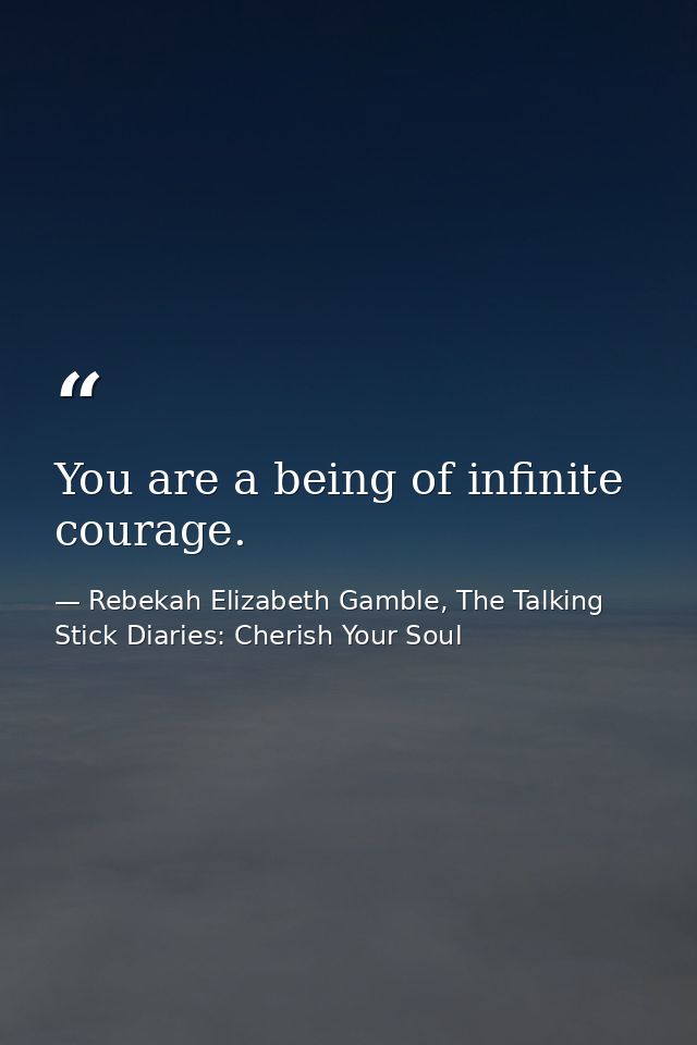 You are a being of infinite courage. — Rebekah Elizabeth Gamble, The Talking Stick Diaries: Cherish Your Soul