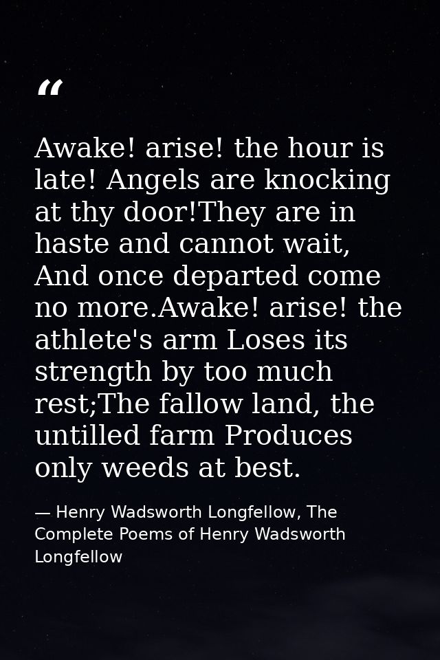 Awake! arise! the hour is late! Angels are knocking at thy door!They are in haste and cannot wait, And once departed com — Henry Wadsworth Longfellow, The Complete Poems of Henry Wadsworth Longfellow