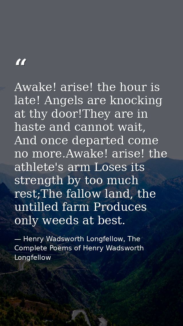 Awake! arise! the hour is late! Angels are knocking at thy door!They are in haste and cannot wait, And once departed com — Henry Wadsworth Longfellow, The Complete Poems of Henry Wadsworth Longfellow