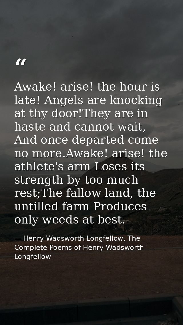 Awake! arise! the hour is late! Angels are knocking at thy door!They are in haste and cannot wait, And once departed com — Henry Wadsworth Longfellow, The Complete Poems of Henry Wadsworth Longfellow