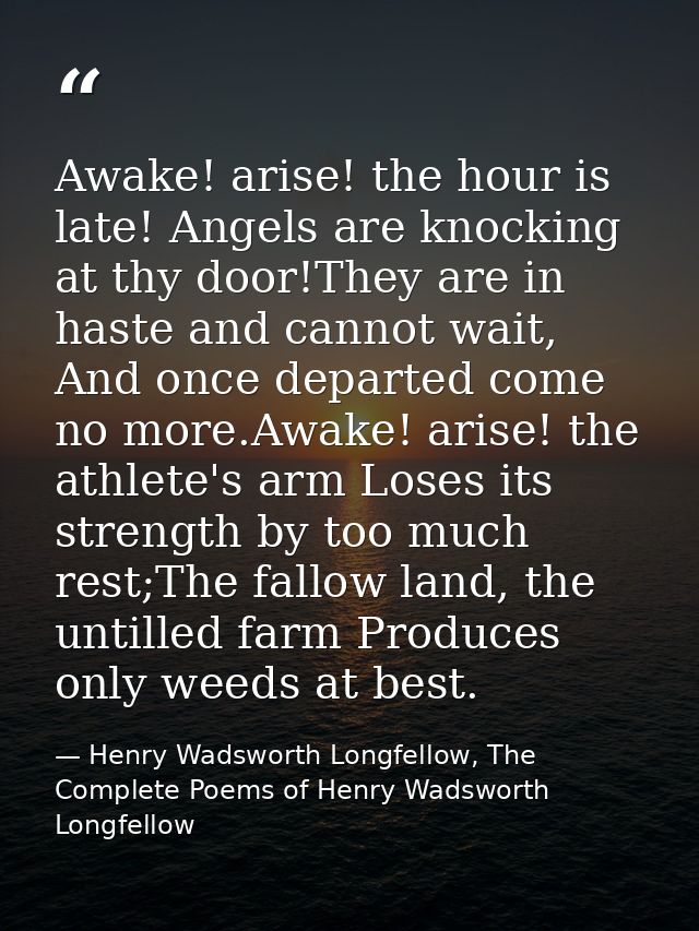 Awake! arise! the hour is late! Angels are knocking at thy door!They are in haste and cannot wait, And once departed com — Henry Wadsworth Longfellow, The Complete Poems of Henry Wadsworth Longfellow