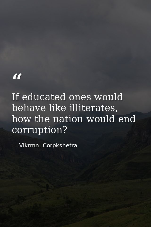 If educated ones would behave like illiterates, how the nation would end corruption? — Vikrmn, Corpkshetra