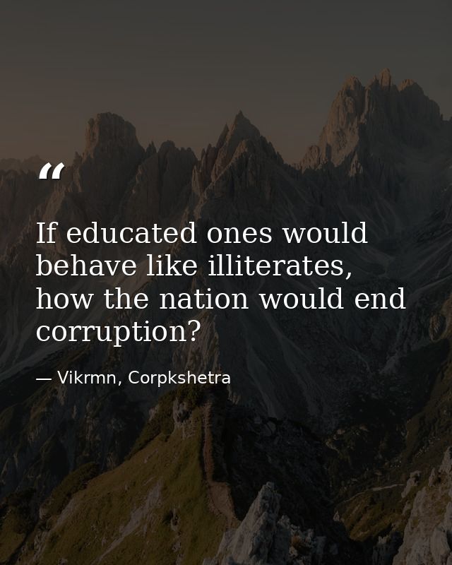 If educated ones would behave like illiterates, how the nation would end corruption? — Vikrmn, Corpkshetra