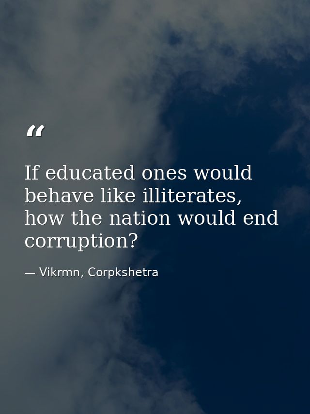If educated ones would behave like illiterates, how the nation would end corruption? — Vikrmn, Corpkshetra