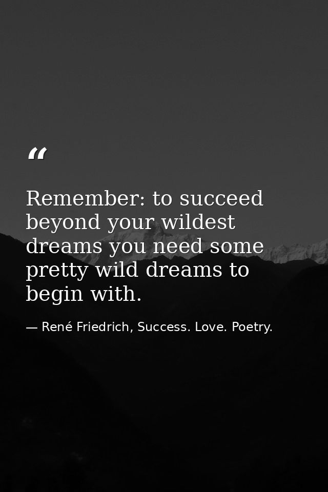 Remember: to succeed beyond your wildest dreams you need some pretty wild dreams to begin with. — René Friedrich, Success. Love. Poetry.