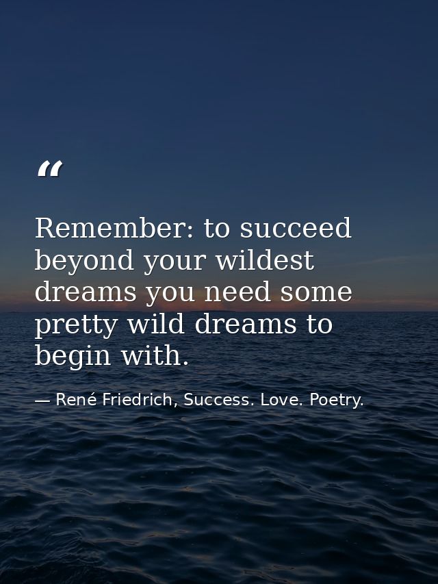 Remember: to succeed beyond your wildest dreams you need some pretty wild dreams to begin with. — René Friedrich, Success. Love. Poetry.