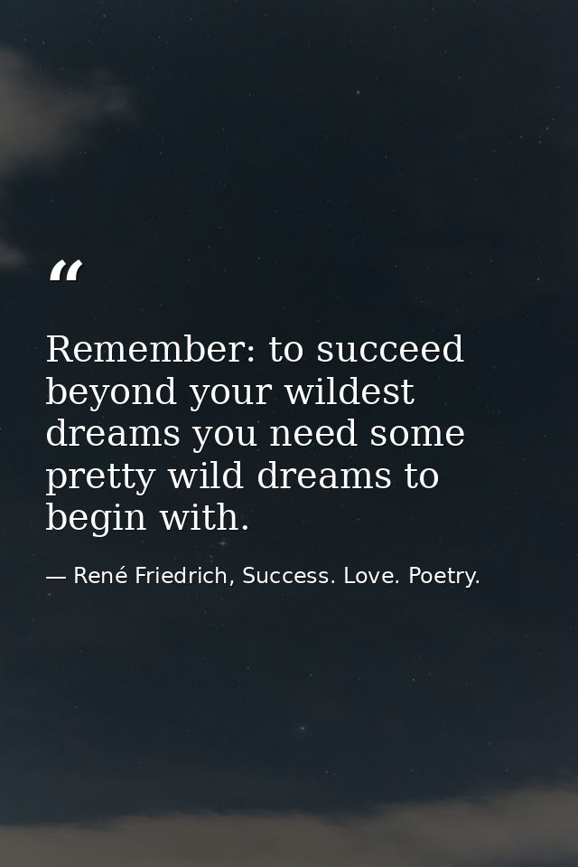 Remember: to succeed beyond your wildest dreams you need some pretty wild dreams to begin with. — René Friedrich, Success. Love. Poetry.