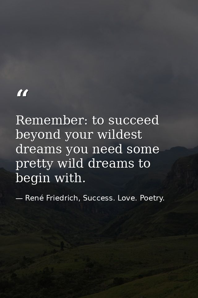 Remember: to succeed beyond your wildest dreams you need some pretty wild dreams to begin with. — René Friedrich, Success. Love. Poetry.