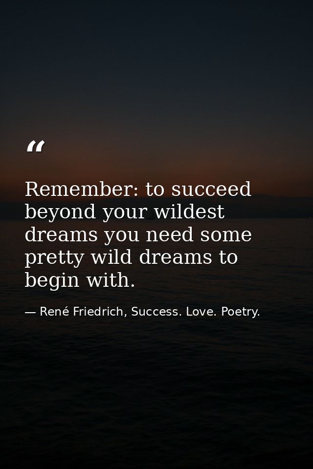 Remember: to succeed beyond your wildest dreams you need some pretty wild dreams to begin with. — René Friedrich, Success. Love. Poetry.