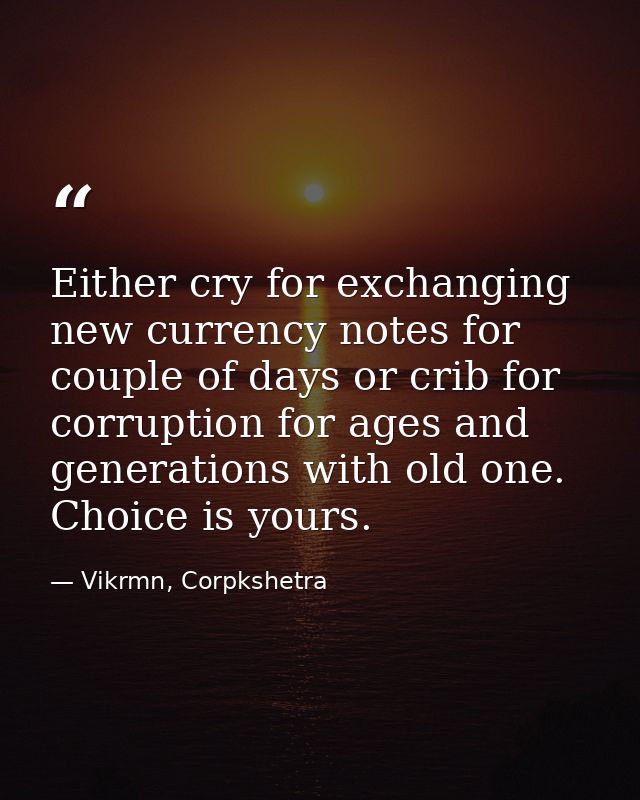 Either cry for exchanging new currency notes for couple of days or crib for corruption for ages and generations with old — Vikrmn, Corpkshetra